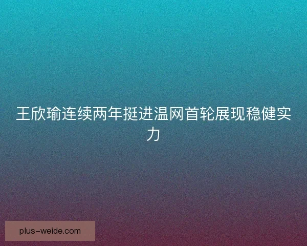 王欣瑜连续两年挺进温网首轮展现稳健实力