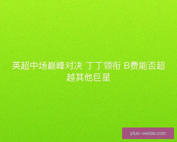 英超中场巅峰对决 丁丁领衔 B费能否超越其他巨星