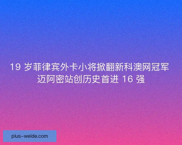 19 岁菲律宾外卡小将掀翻新科澳网冠军 迈阿密站创历史首进 16 强