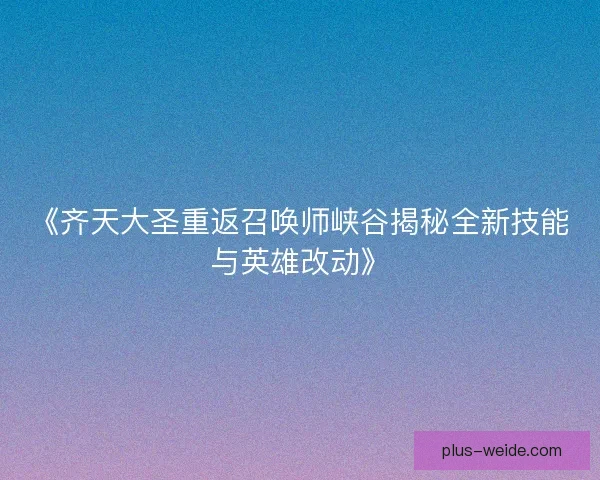 《齐天大圣重返召唤师峡谷揭秘全新技能与英雄改动》 《齐天大圣重返召唤师峡谷揭秘全新技能与英雄改动》