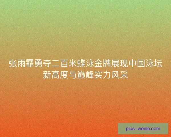 张雨霏勇夺二百米蝶泳金牌展现中国泳坛新高度与巅峰实力风采 张雨霏勇夺二百米蝶泳金牌展现中国泳坛新高度与巅峰实力风采