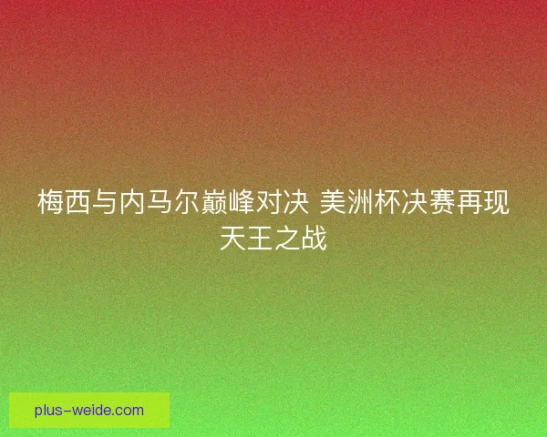 梅西与内马尔巅峰对决 美洲杯决赛再现天王之战