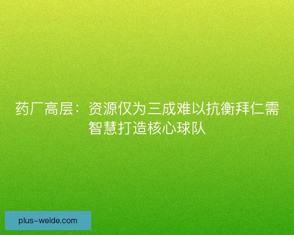 药厂高层:资源仅为三成难以抗衡拜仁需智慧打造核心球队 药厂高层:资源仅为三成难以抗衡拜仁需智慧打造核心球队