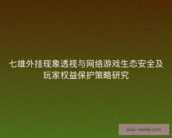 七雄外挂现象透视与网络游戏生态安全及玩家权益保护策略研究