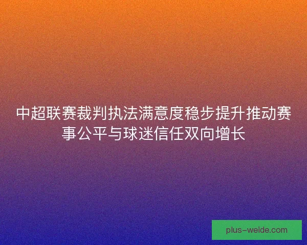 中超联赛裁判执法满意度稳步提升推动赛事公平与球迷信任双向增长