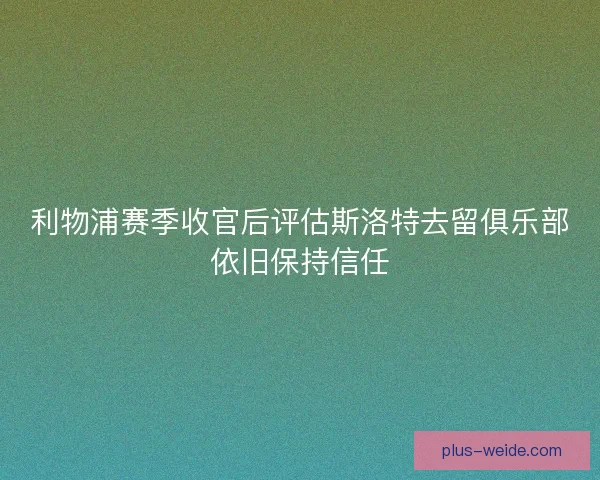 利物浦赛季收官后评估斯洛特去留俱乐部依旧保持信任