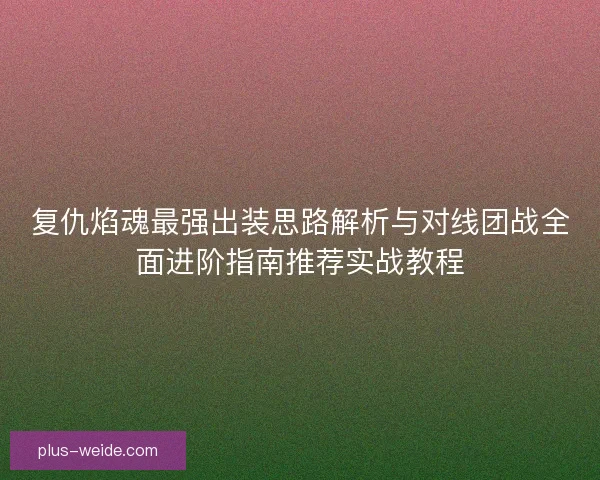 复仇焰魂最强出装思路解析与对线团战全面进阶指南推荐实战教程 复仇焰魂最强出装思路解析与对线团战全面进阶指南推荐实战教程