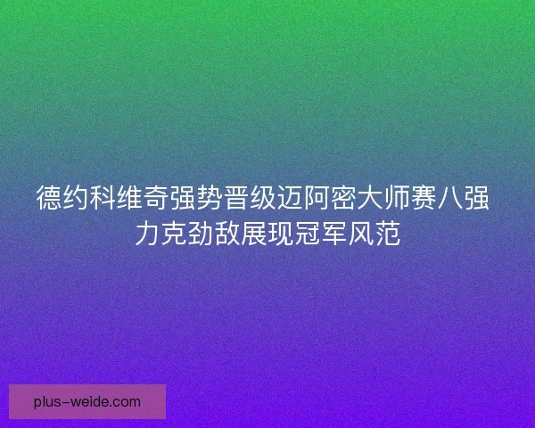 德约科维奇强势晋级迈阿密大师赛八强 力克劲敌展现冠军风范