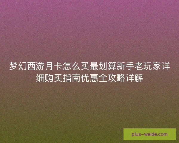 梦幻西游月卡怎么买最划算新手老玩家详细购买指南优惠全攻略详解