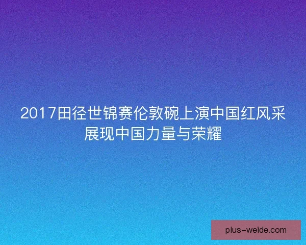 2017田径世锦赛伦敦碗上演中国红风采展现中国力量与荣耀