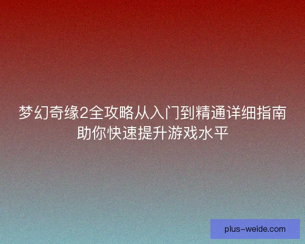 梦幻奇缘2全攻略从入门到精通详细指南助你快速提升游戏水平
