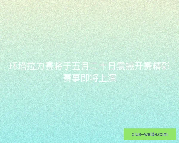 环塔拉力赛将于五月二十日震撼开赛精彩赛事即将上演