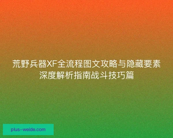 荒野兵器XF全流程图文攻略与隐藏要素深度解析指南战斗技巧篇
