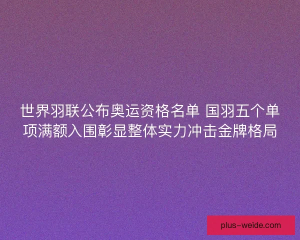 世界羽联公布奥运资格名单 国羽五个单项满额入围彰显整体实力冲击金牌格局
