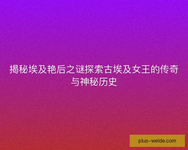 揭秘埃及艳后之谜探索古埃及女王的传奇与神秘历史